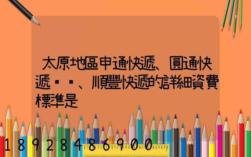 太原地區申通快遞、圓通快遞、順豐快遞的詳細資費標準是